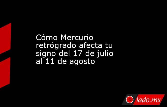 Cómo Mercurio retrógrado afecta tu signo del 17 de julio al 11 de agosto. Noticias en tiempo real
