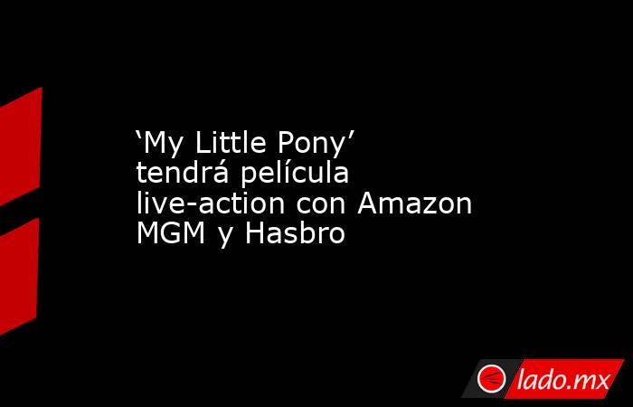 ‘My Little Pony’ tendrá película live-action con Amazon MGM y Hasbro. Noticias en tiempo real