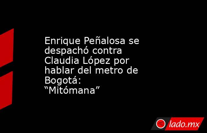 Enrique Peñalosa se despachó contra Claudia López por hablar del metro de Bogotá: “Mitómana”. Noticias en tiempo real