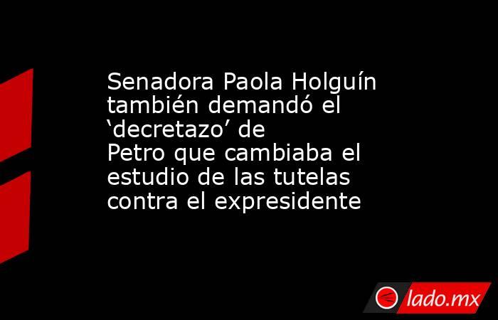 Senadora Paola Holguín también demandó el ‘decretazo’ de Petro que cambiaba el estudio de las tutelas contra el expresidente . Noticias en tiempo real
