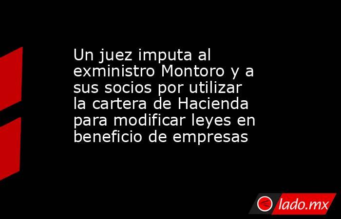Un juez imputa al exministro Montoro y a sus socios por utilizar la cartera de Hacienda para modificar leyes en beneficio de empresas . Noticias en tiempo real