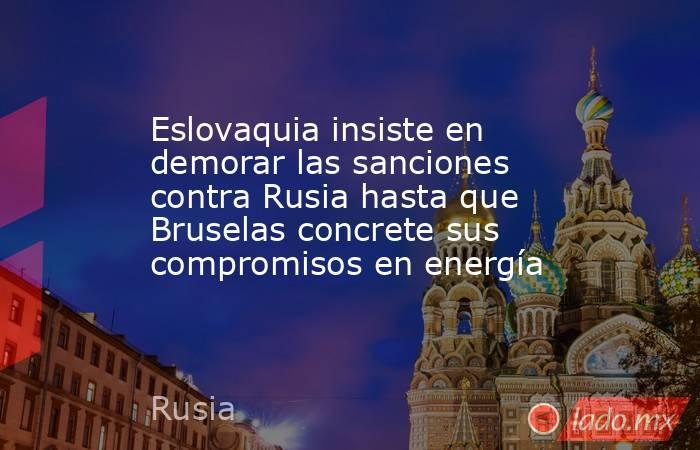 Eslovaquia insiste en demorar las sanciones contra Rusia hasta que Bruselas concrete sus compromisos en energía. Noticias en tiempo real