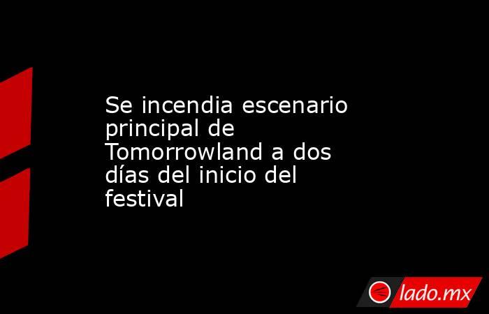 Se incendia escenario principal de Tomorrowland a dos días del inicio del festival. Noticias en tiempo real