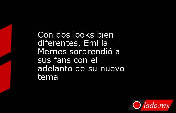 Con dos looks bien diferentes, Emilia Mernes sorprendió a sus fans con el adelanto de su nuevo tema. Noticias en tiempo real
