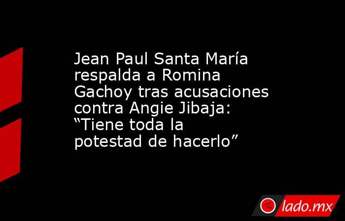 Jean Paul Santa María respalda a Romina Gachoy tras acusaciones contra Angie Jibaja: “Tiene toda la potestad de hacerlo”. Noticias en tiempo real