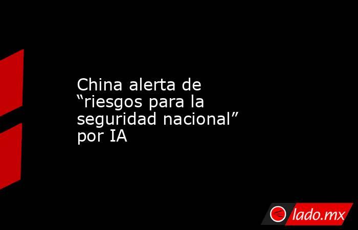China alerta de “riesgos para la seguridad nacional” por IA. Noticias en tiempo real