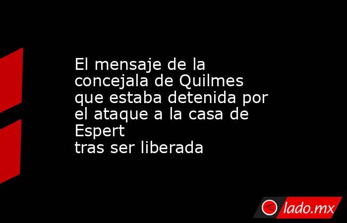 El mensaje de la concejala de Quilmes que estaba detenida por el ataque a la casa de Espert tras ser liberada. Noticias en tiempo real