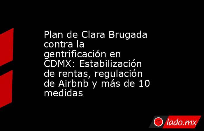 Plan de Clara Brugada contra la gentrificación en CDMX: Estabilización de rentas, regulación de Airbnb y más de 10 medidas. Noticias en tiempo real