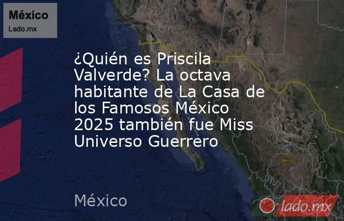 ¿Quién es Priscila Valverde? La octava habitante de La Casa de los Famosos México 2025 también fue Miss Universo Guerrero. Noticias en tiempo real