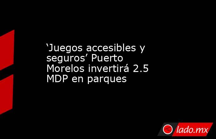 ‘Juegos accesibles y seguros’ Puerto Morelos invertirá 2.5 MDP en parques. Noticias en tiempo real