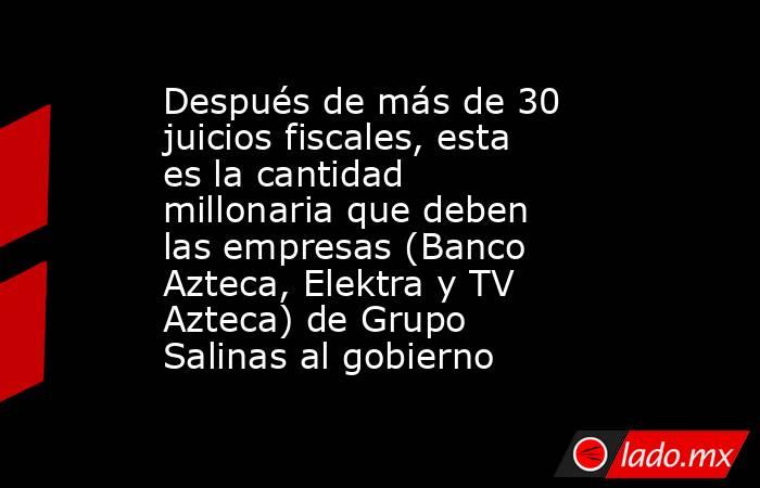 Después de más de 30 juicios fiscales, esta es la cantidad millonaria que deben las empresas (Banco Azteca, Elektra y TV Azteca) de Grupo Salinas al gobierno. Noticias en tiempo real