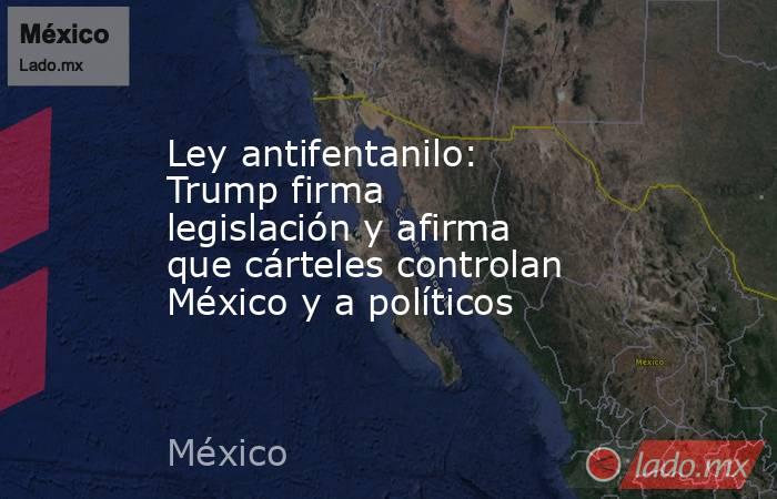 Ley antifentanilo: Trump firma legislación y afirma que cárteles controlan México y a políticos. Noticias en tiempo real