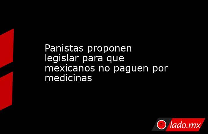 Panistas proponen legislar para que mexicanos no paguen por medicinas. Noticias en tiempo real