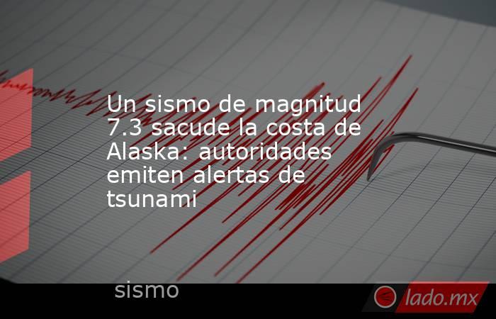 Un sismo de magnitud 7.3 sacude la costa de Alaska: autoridades emiten alertas de tsunami. Noticias en tiempo real