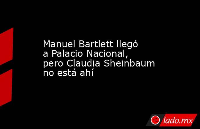 Manuel Bartlett llegó a Palacio Nacional, pero Claudia Sheinbaum no está ahí . Noticias en tiempo real