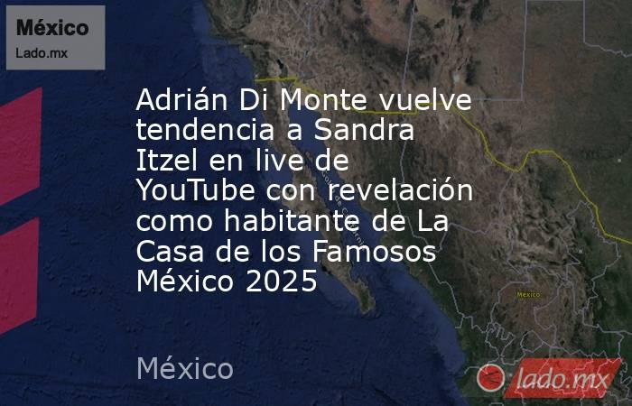 Adrián Di Monte vuelve tendencia a Sandra Itzel en live de YouTube con revelación como habitante de La Casa de los Famosos México 2025. Noticias en tiempo real