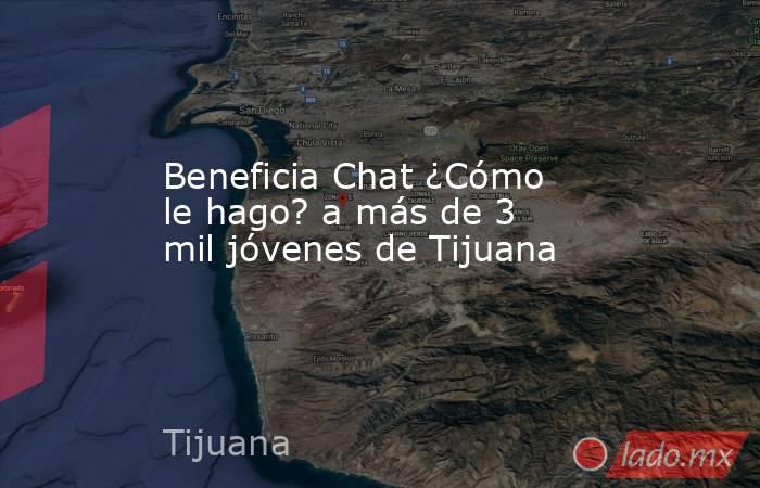 Beneficia Chat ¿Cómo le hago? a más de 3 mil jóvenes de Tijuana. Noticias en tiempo real