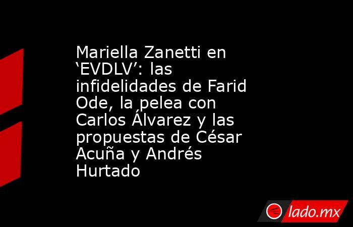 Mariella Zanetti en ‘EVDLV’: las infidelidades de Farid Ode, la pelea con Carlos Álvarez y las propuestas de César Acuña y Andrés Hurtado . Noticias en tiempo real