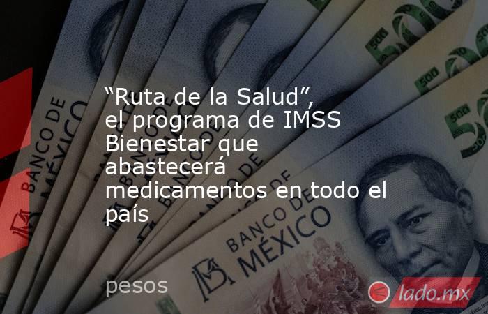 “Ruta de la Salud”, el programa de IMSS Bienestar que abastecerá medicamentos en todo el país. Noticias en tiempo real