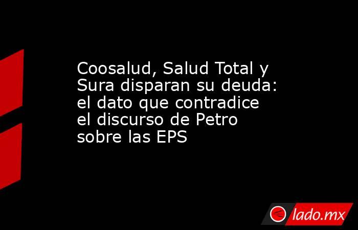 Coosalud, Salud Total y Sura disparan su deuda: el dato que contradice el discurso de Petro sobre las EPS . Noticias en tiempo real