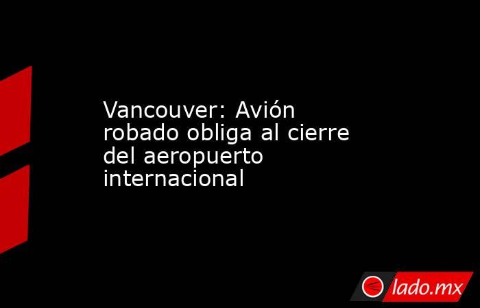 Vancouver: Avión robado obliga al cierre del aeropuerto internacional. Noticias en tiempo real