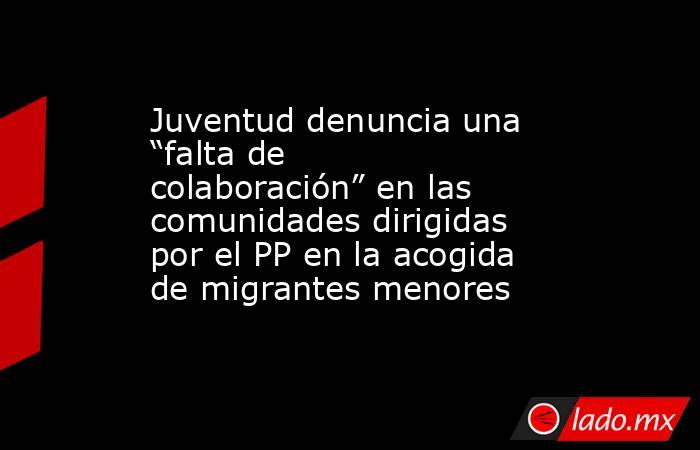 Juventud denuncia una “falta de colaboración” en las comunidades dirigidas por el PP en la acogida de migrantes menores. Noticias en tiempo real
