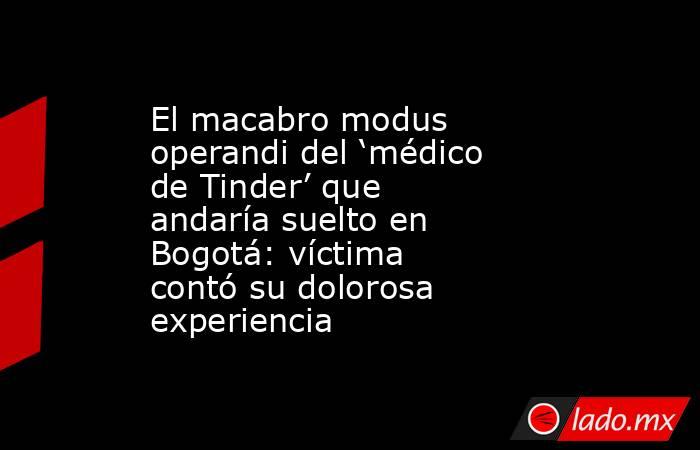 El macabro modus operandi del ‘médico de Tinder’ que andaría suelto en Bogotá: víctima contó su dolorosa experiencia. Noticias en tiempo real