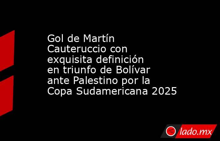 Gol de Martín Cauteruccio con exquisita definición en triunfo de Bolívar ante Palestino por la Copa Sudamericana 2025. Noticias en tiempo real