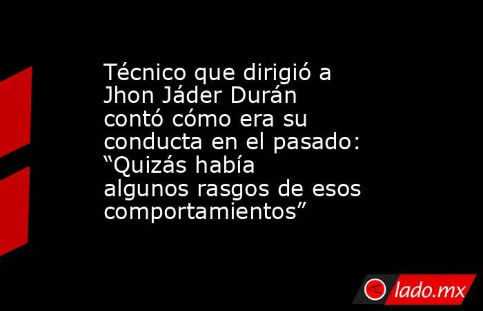 Técnico que dirigió a Jhon Jáder Durán contó cómo era su conducta en el pasado: “Quizás había algunos rasgos de esos comportamientos”. Noticias en tiempo real