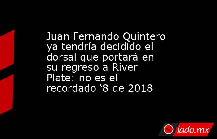Juan Fernando Quintero ya tendría decidido el dorsal que portará en su regreso a River Plate: no es el recordado ‘8 de 2018 . Noticias en tiempo real