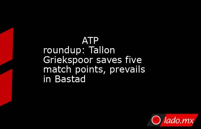             ATP roundup: Tallon Griekspoor saves five match points, prevails in Bastad         . Noticias en tiempo real