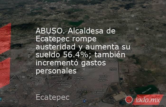 ABUSO. Alcaldesa de Ecatepec rompe austeridad y aumenta su sueldo 56.4%; también incrementó gastos personales. Noticias en tiempo real