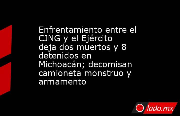 Enfrentamiento entre el CJNG y el Ejército deja dos muertos y 8 detenidos en Michoacán; decomisan camioneta monstruo y armamento. Noticias en tiempo real