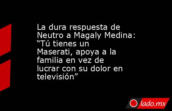 La dura respuesta de Neutro a Magaly Medina: “Tú tienes un Maserati, apoya a la familia en vez de lucrar con su dolor en televisión”. Noticias en tiempo real
