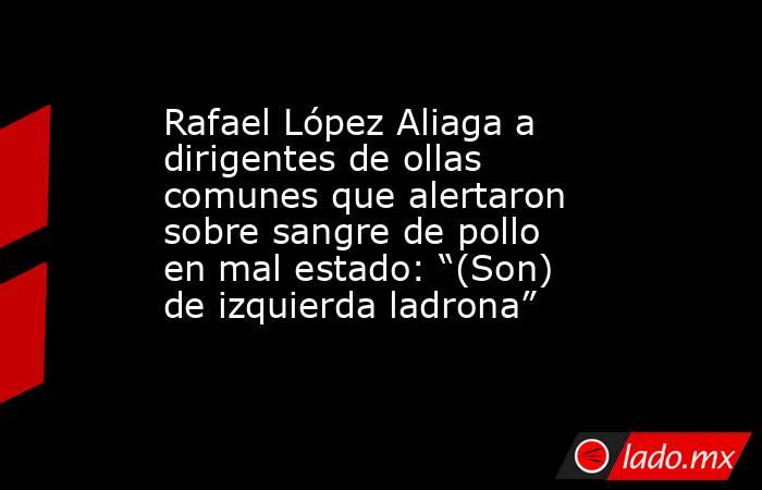 Rafael López Aliaga a dirigentes de ollas comunes que alertaron sobre sangre de pollo en mal estado: “(Son) de izquierda ladrona”. Noticias en tiempo real
