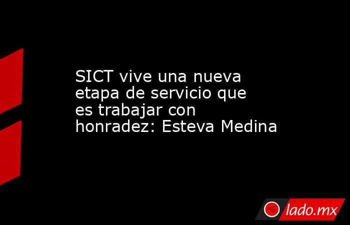 SICT vive una nueva etapa de servicio que es trabajar con honradez: Esteva Medina. Noticias en tiempo real