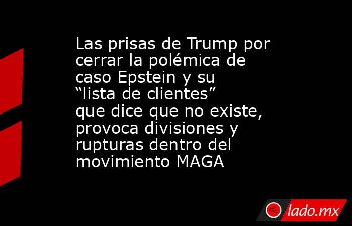 Las prisas de Trump por cerrar la polémica de caso Epstein y su “lista de clientes” que dice que no existe, provoca divisiones y rupturas dentro del movimiento MAGA. Noticias en tiempo real