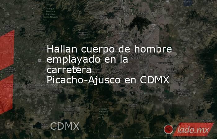 Hallan cuerpo de hombre emplayado en la carretera Picacho-Ajusco en CDMX . Noticias en tiempo real