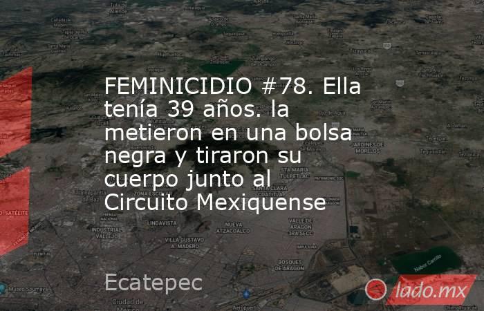 FEMINICIDIO #78. Ella tenía 39 años. la metieron en una bolsa negra y tiraron su cuerpo junto al Circuito Mexiquense. Noticias en tiempo real