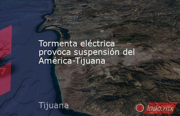 Tormenta eléctrica provoca suspensión del América-Tijuana. Noticias en tiempo real