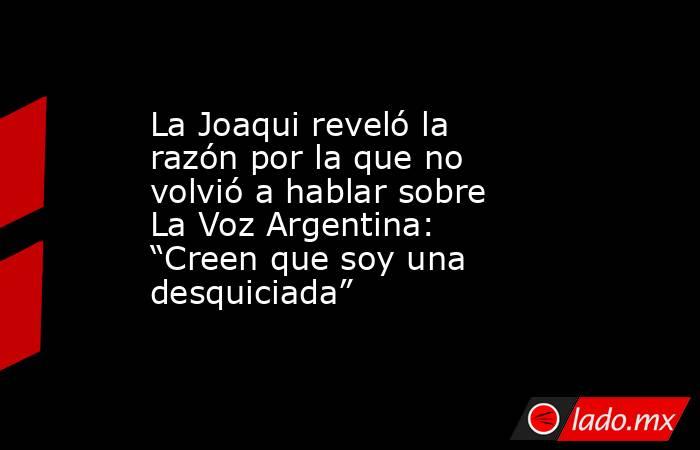 La Joaqui reveló la razón por la que no volvió a hablar sobre La Voz Argentina: “Creen que soy una desquiciada”. Noticias en tiempo real