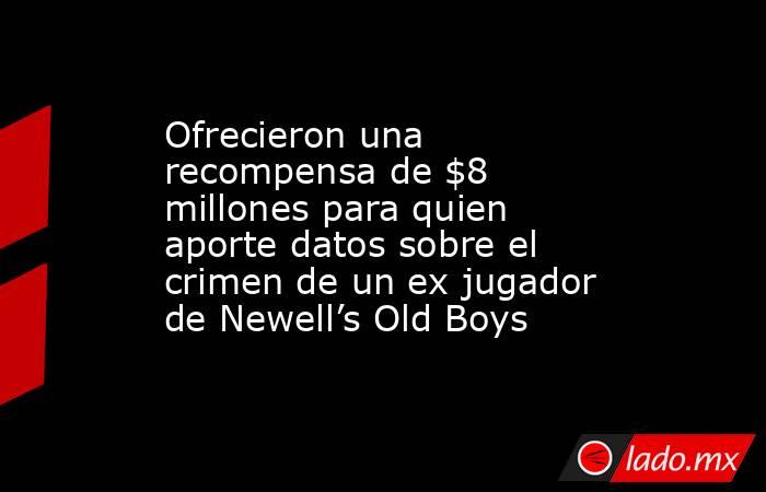 Ofrecieron una recompensa de $8 millones para quien aporte datos sobre el crimen de un ex jugador de Newell’s Old Boys. Noticias en tiempo real