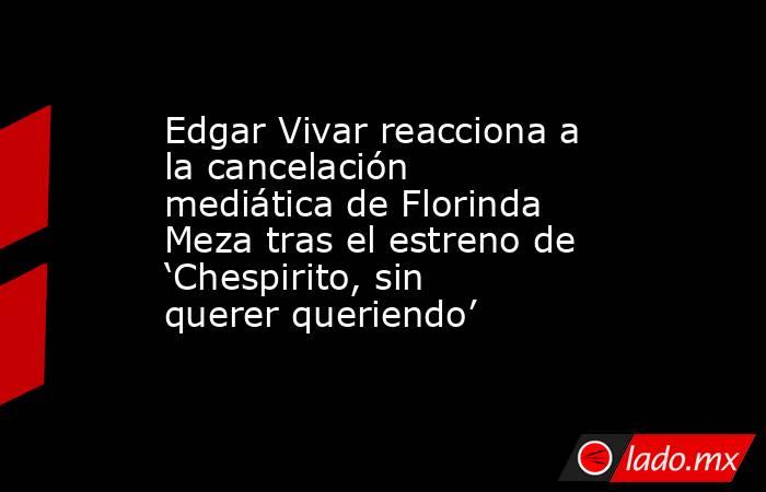 Edgar Vivar reacciona a la cancelación mediática de Florinda Meza tras el estreno de ‘Chespirito, sin querer queriendo’. Noticias en tiempo real