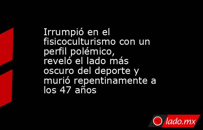 Irrumpió en el fisicoculturismo con un perfil polémico, reveló el lado más oscuro del deporte y murió repentinamente a los 47 años . Noticias en tiempo real