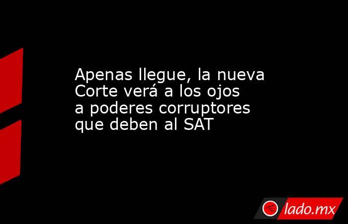 Apenas llegue, la nueva Corte verá a los ojos a poderes corruptores que deben al SAT. Noticias en tiempo real