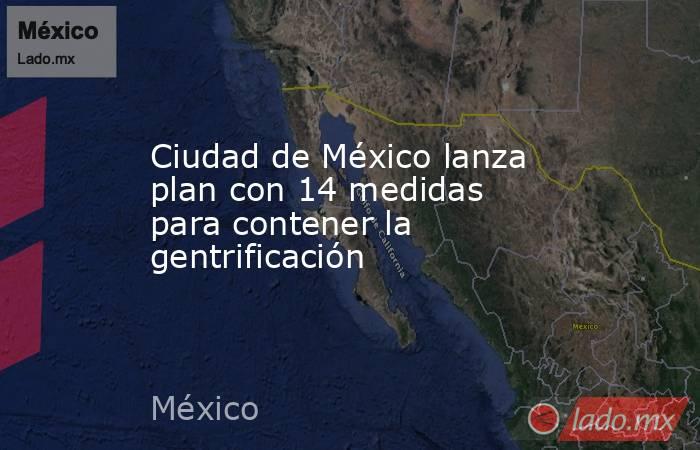 Ciudad de México lanza plan con 14 medidas para contener la gentrificación. Noticias en tiempo real