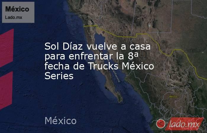 Sol Díaz vuelve a casa para enfrentar la 8ª fecha de Trucks México Series. Noticias en tiempo real
