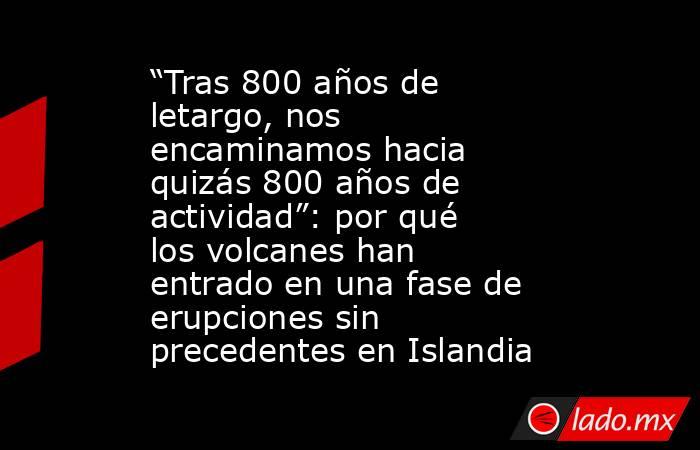 “Tras 800 años de letargo, nos encaminamos hacia quizás 800 años de actividad”: por qué los volcanes han entrado en una fase de erupciones sin precedentes en Islandia. Noticias en tiempo real