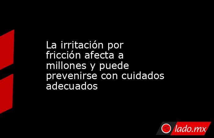 La irritación por fricción afecta a millones y puede prevenirse con cuidados adecuados . Noticias en tiempo real