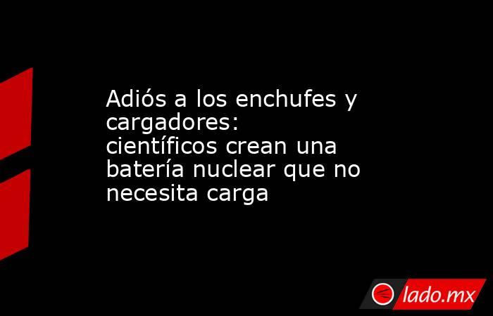 Adiós a los enchufes y cargadores: científicos crean una batería nuclear que no necesita carga. Noticias en tiempo real